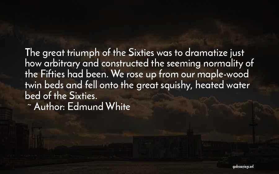 Edmund White Quotes: The Great Triumph Of The Sixties Was To Dramatize Just How Arbitrary And Constructed The Seeming Normality Of The Fifties