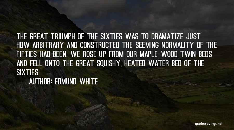 Edmund White Quotes: The Great Triumph Of The Sixties Was To Dramatize Just How Arbitrary And Constructed The Seeming Normality Of The Fifties