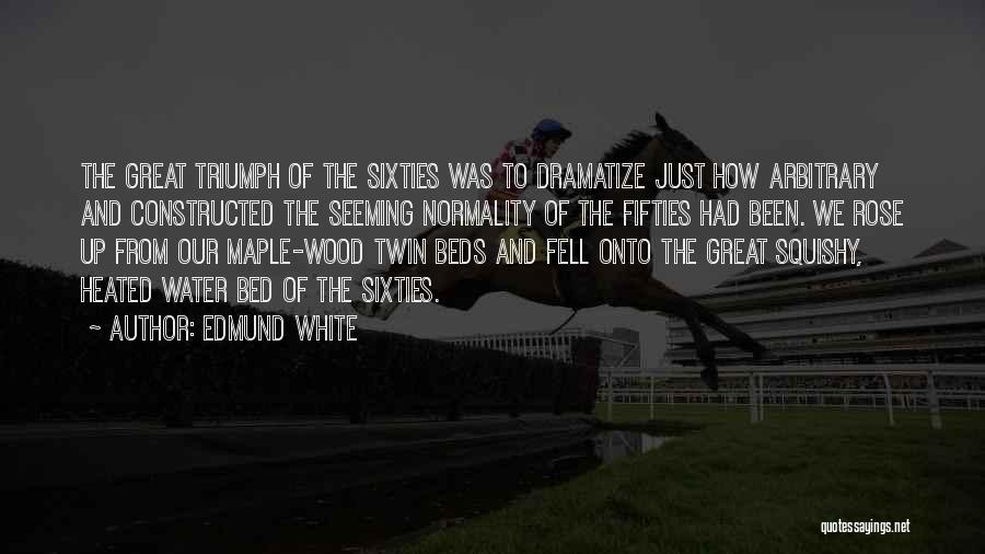 Edmund White Quotes: The Great Triumph Of The Sixties Was To Dramatize Just How Arbitrary And Constructed The Seeming Normality Of The Fifties