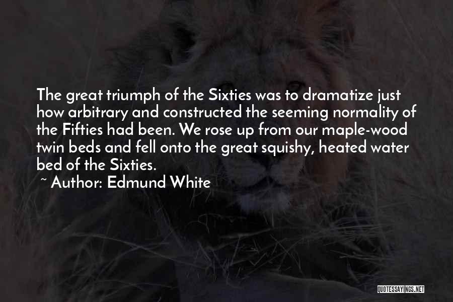 Edmund White Quotes: The Great Triumph Of The Sixties Was To Dramatize Just How Arbitrary And Constructed The Seeming Normality Of The Fifties