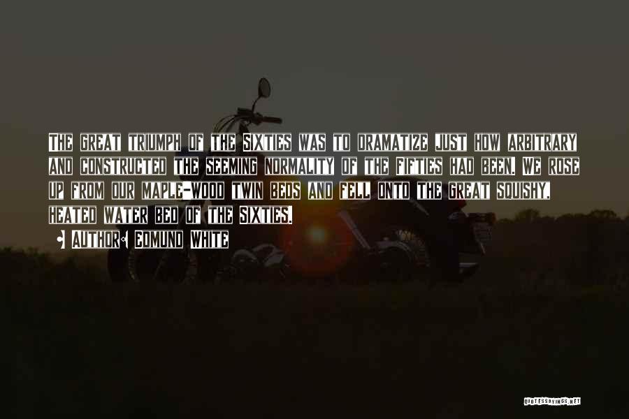 Edmund White Quotes: The Great Triumph Of The Sixties Was To Dramatize Just How Arbitrary And Constructed The Seeming Normality Of The Fifties