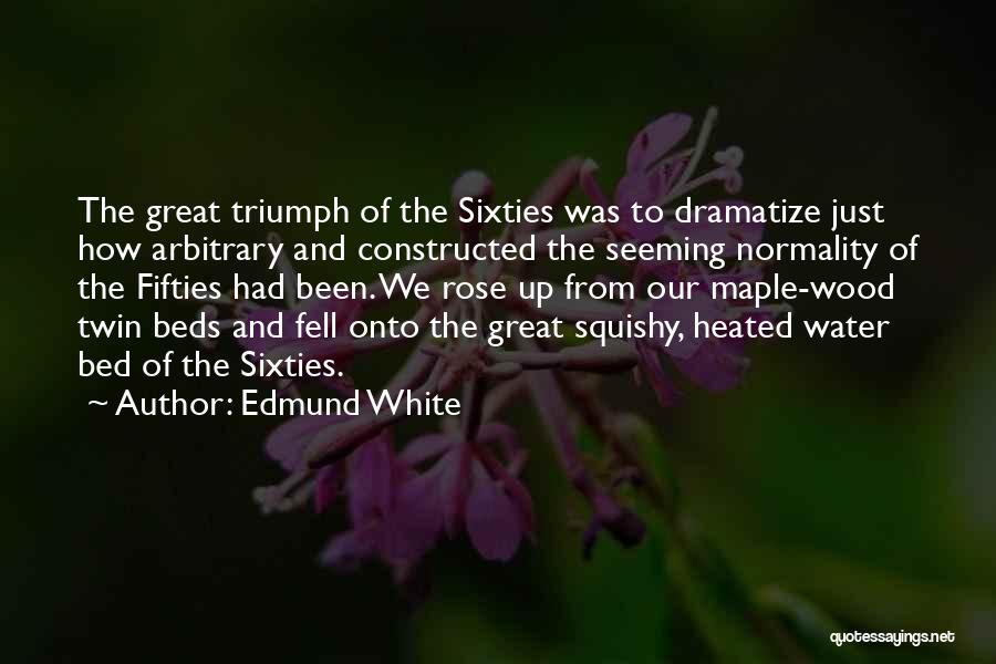 Edmund White Quotes: The Great Triumph Of The Sixties Was To Dramatize Just How Arbitrary And Constructed The Seeming Normality Of The Fifties