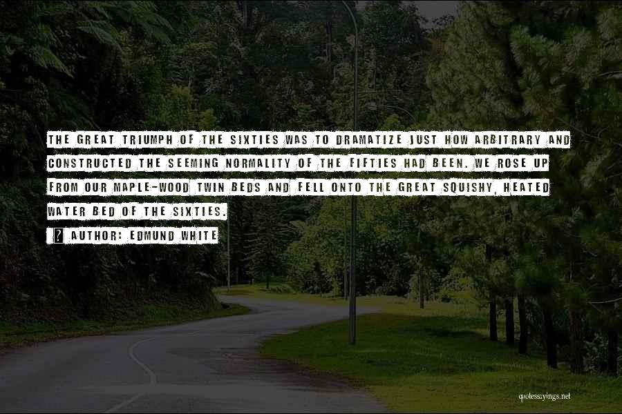 Edmund White Quotes: The Great Triumph Of The Sixties Was To Dramatize Just How Arbitrary And Constructed The Seeming Normality Of The Fifties