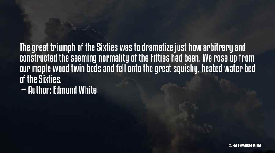 Edmund White Quotes: The Great Triumph Of The Sixties Was To Dramatize Just How Arbitrary And Constructed The Seeming Normality Of The Fifties