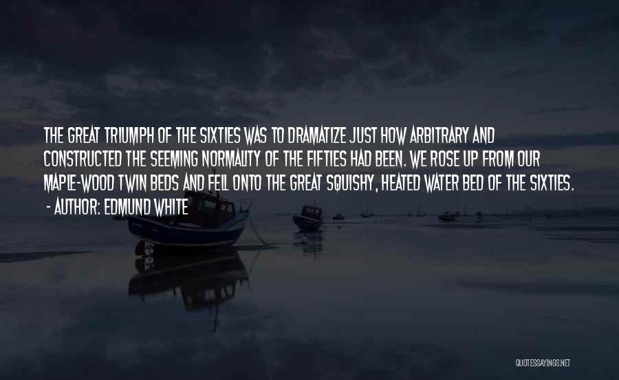 Edmund White Quotes: The Great Triumph Of The Sixties Was To Dramatize Just How Arbitrary And Constructed The Seeming Normality Of The Fifties