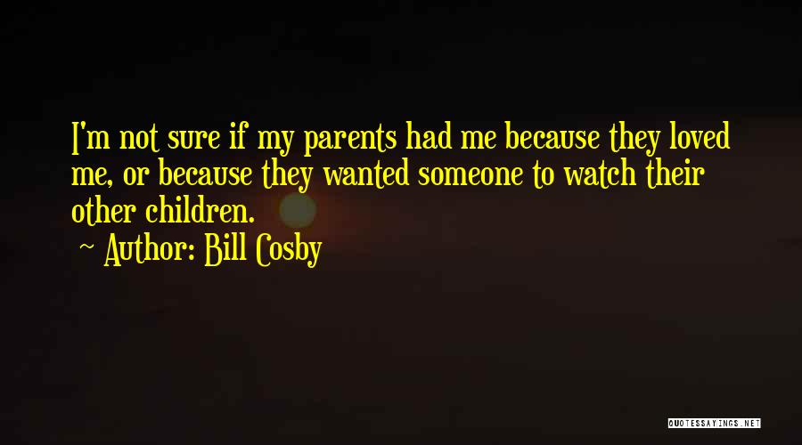 Bill Cosby Quotes: I'm Not Sure If My Parents Had Me Because They Loved Me, Or Because They Wanted Someone To Watch Their