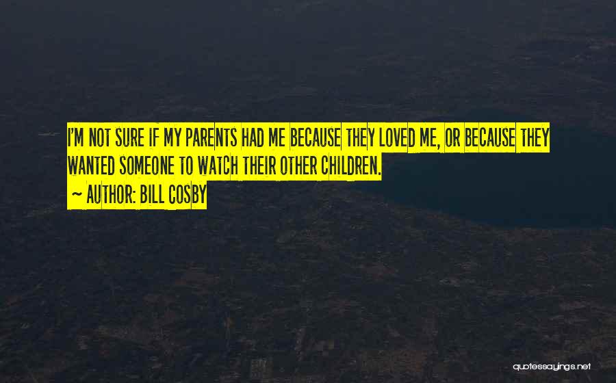 Bill Cosby Quotes: I'm Not Sure If My Parents Had Me Because They Loved Me, Or Because They Wanted Someone To Watch Their