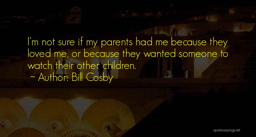 Bill Cosby Quotes: I'm Not Sure If My Parents Had Me Because They Loved Me, Or Because They Wanted Someone To Watch Their