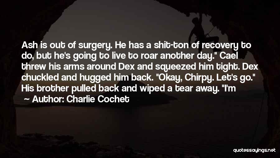 Charlie Cochet Quotes: Ash Is Out Of Surgery. He Has A Shit-ton Of Recovery To Do, But He's Going To Live To Roar