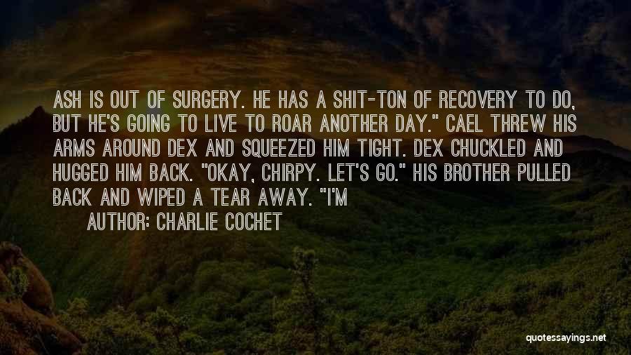 Charlie Cochet Quotes: Ash Is Out Of Surgery. He Has A Shit-ton Of Recovery To Do, But He's Going To Live To Roar