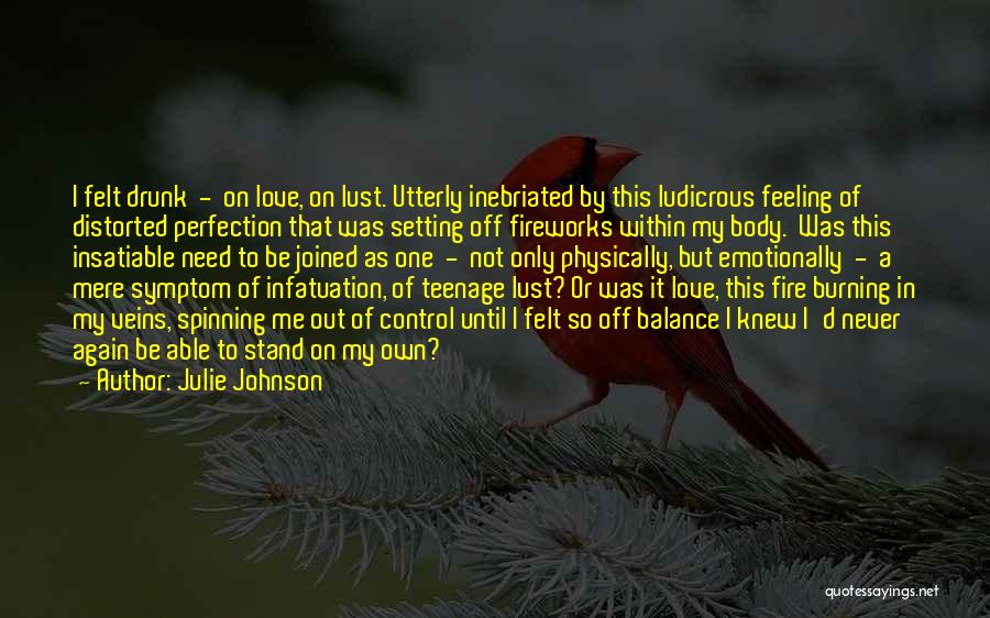 Julie Johnson Quotes: I Felt Drunk - On Love, On Lust. Utterly Inebriated By This Ludicrous Feeling Of Distorted Perfection That Was Setting