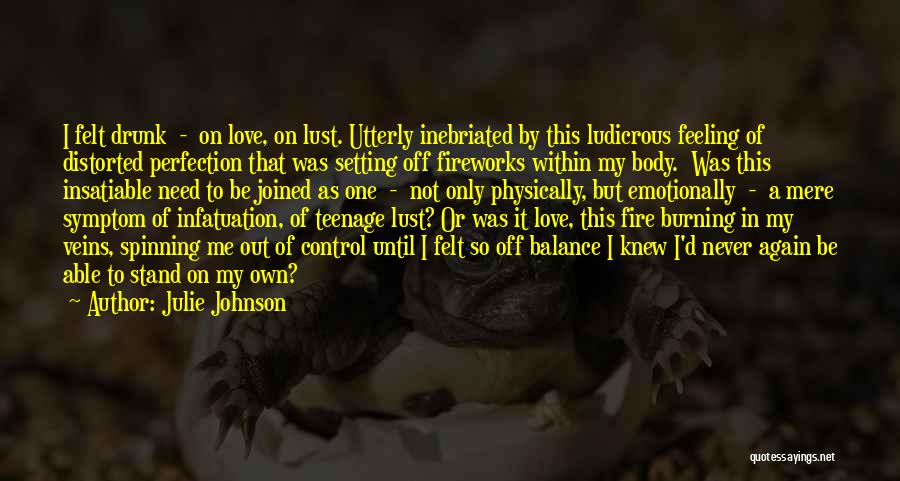 Julie Johnson Quotes: I Felt Drunk - On Love, On Lust. Utterly Inebriated By This Ludicrous Feeling Of Distorted Perfection That Was Setting