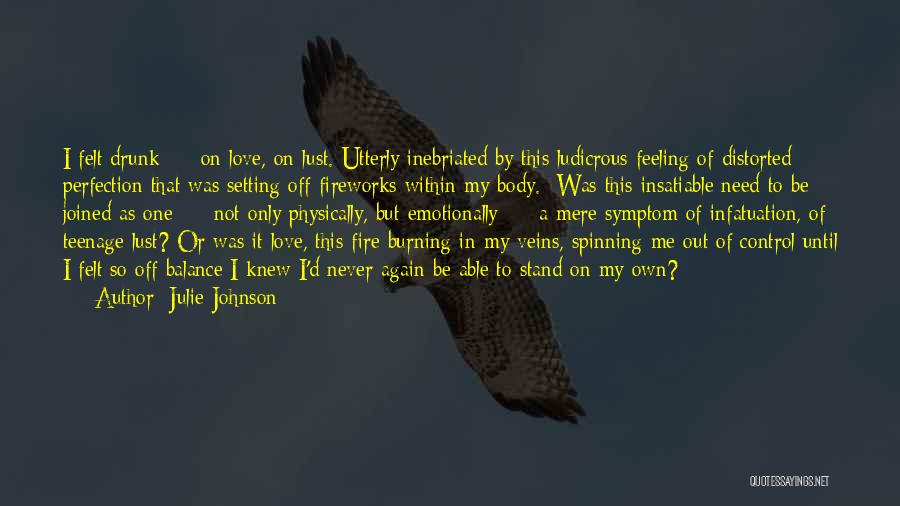 Julie Johnson Quotes: I Felt Drunk - On Love, On Lust. Utterly Inebriated By This Ludicrous Feeling Of Distorted Perfection That Was Setting