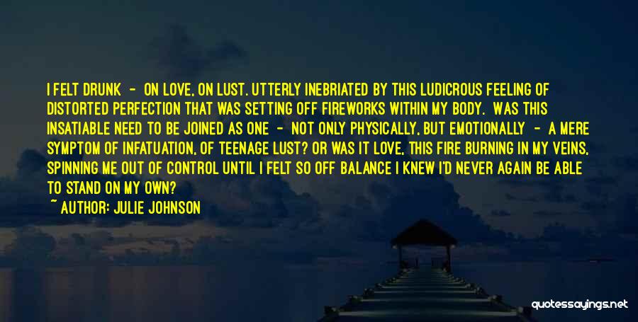 Julie Johnson Quotes: I Felt Drunk - On Love, On Lust. Utterly Inebriated By This Ludicrous Feeling Of Distorted Perfection That Was Setting