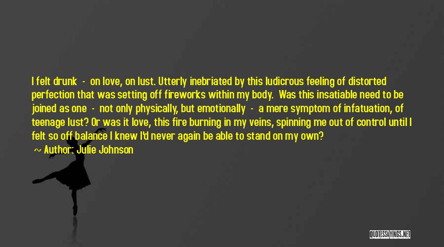 Julie Johnson Quotes: I Felt Drunk - On Love, On Lust. Utterly Inebriated By This Ludicrous Feeling Of Distorted Perfection That Was Setting