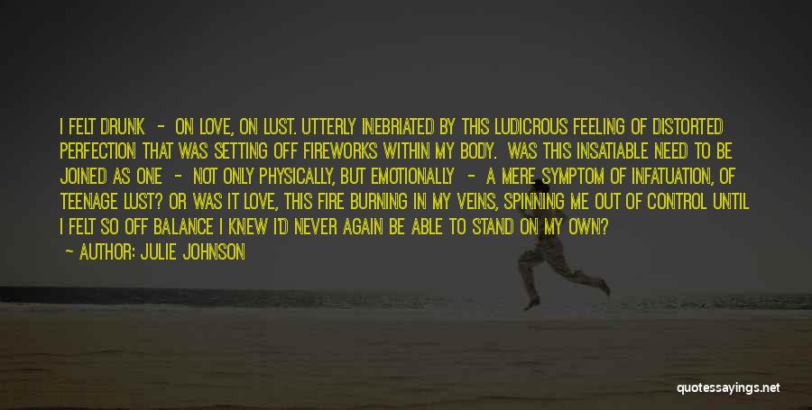 Julie Johnson Quotes: I Felt Drunk - On Love, On Lust. Utterly Inebriated By This Ludicrous Feeling Of Distorted Perfection That Was Setting