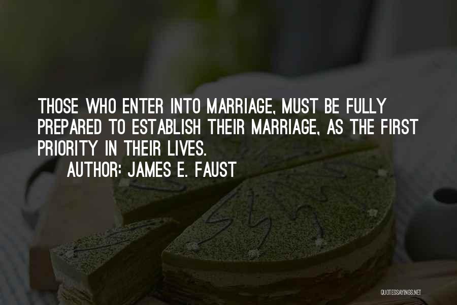 James E. Faust Quotes: Those Who Enter Into Marriage, Must Be Fully Prepared To Establish Their Marriage, As The First Priority In Their Lives.
