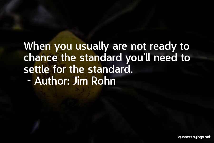 Jim Rohn Quotes: When You Usually Are Not Ready To Chance The Standard You'll Need To Settle For The Standard.