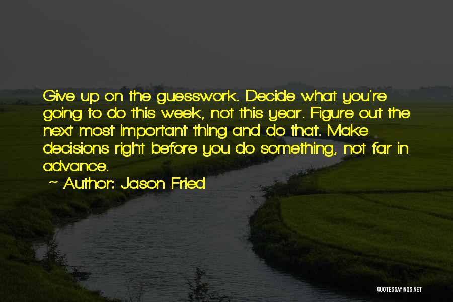 Jason Fried Quotes: Give Up On The Guesswork. Decide What You're Going To Do This Week, Not This Year. Figure Out The Next