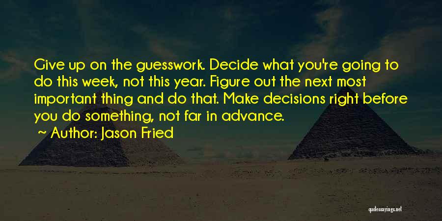 Jason Fried Quotes: Give Up On The Guesswork. Decide What You're Going To Do This Week, Not This Year. Figure Out The Next