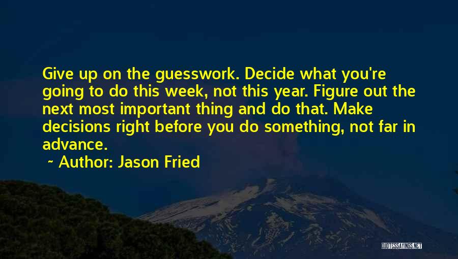 Jason Fried Quotes: Give Up On The Guesswork. Decide What You're Going To Do This Week, Not This Year. Figure Out The Next
