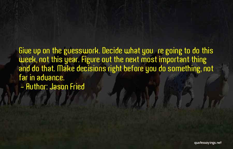 Jason Fried Quotes: Give Up On The Guesswork. Decide What You're Going To Do This Week, Not This Year. Figure Out The Next