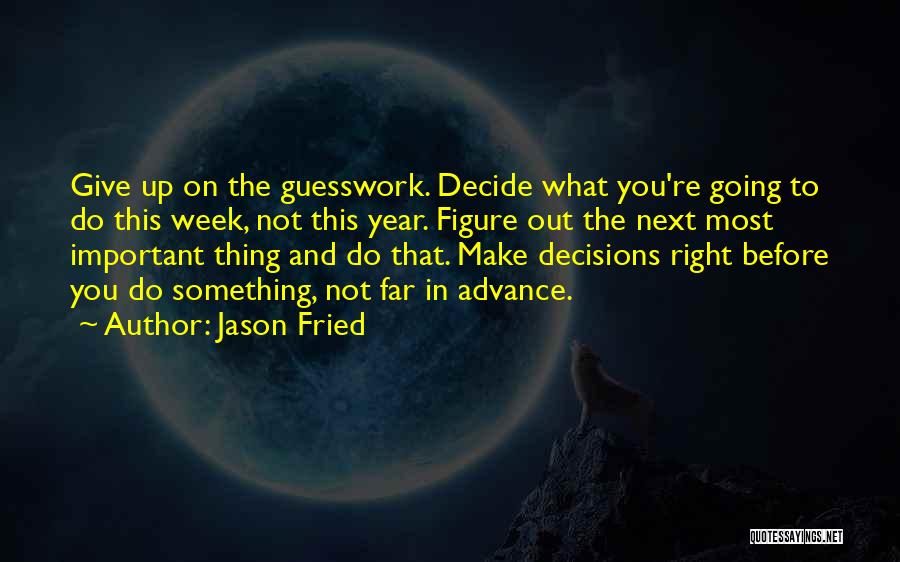 Jason Fried Quotes: Give Up On The Guesswork. Decide What You're Going To Do This Week, Not This Year. Figure Out The Next