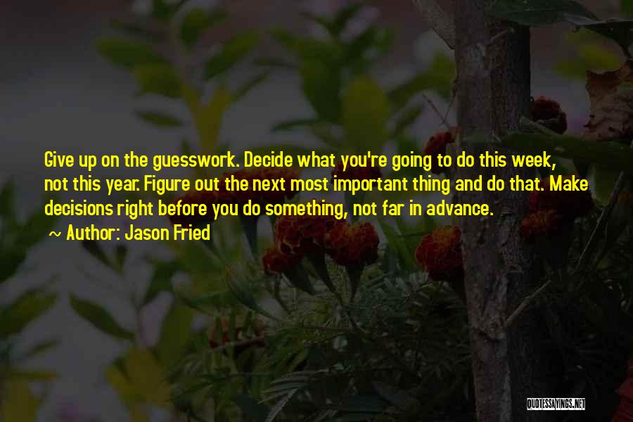 Jason Fried Quotes: Give Up On The Guesswork. Decide What You're Going To Do This Week, Not This Year. Figure Out The Next