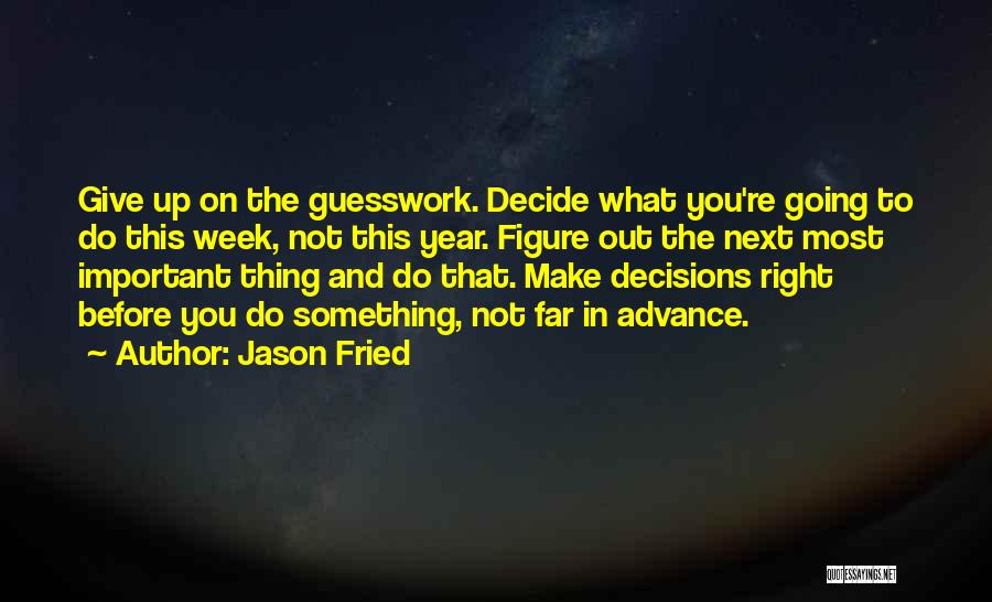 Jason Fried Quotes: Give Up On The Guesswork. Decide What You're Going To Do This Week, Not This Year. Figure Out The Next