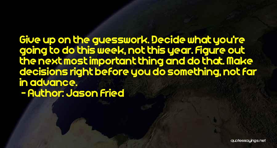 Jason Fried Quotes: Give Up On The Guesswork. Decide What You're Going To Do This Week, Not This Year. Figure Out The Next