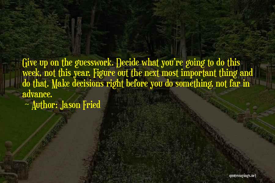 Jason Fried Quotes: Give Up On The Guesswork. Decide What You're Going To Do This Week, Not This Year. Figure Out The Next