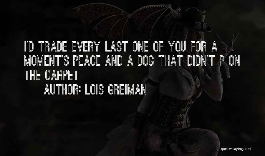 Lois Greiman Quotes: I'd Trade Every Last One Of You For A Moment's Peace And A Dog That Didn't P On The Carpet