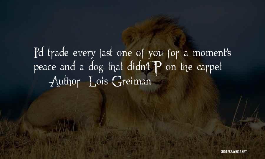 Lois Greiman Quotes: I'd Trade Every Last One Of You For A Moment's Peace And A Dog That Didn't P On The Carpet