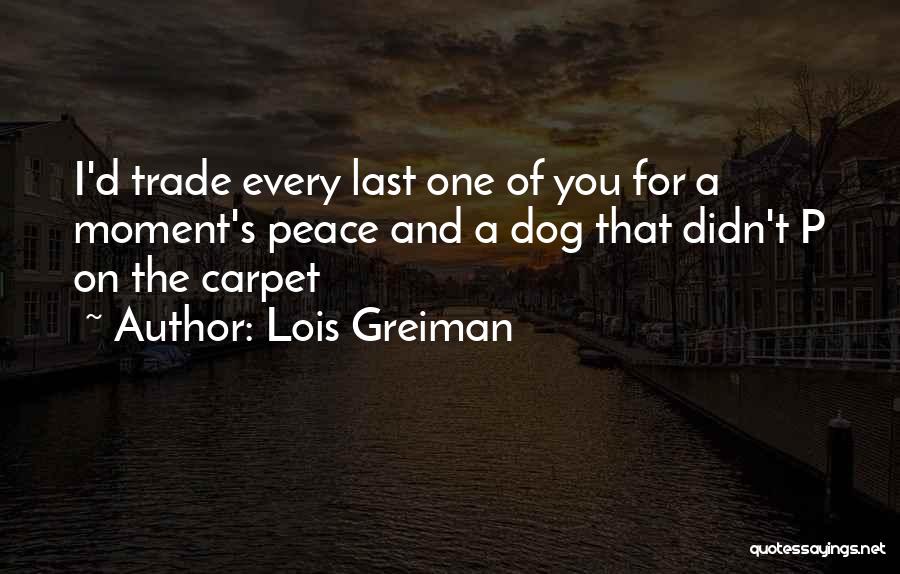 Lois Greiman Quotes: I'd Trade Every Last One Of You For A Moment's Peace And A Dog That Didn't P On The Carpet