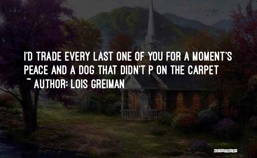Lois Greiman Quotes: I'd Trade Every Last One Of You For A Moment's Peace And A Dog That Didn't P On The Carpet