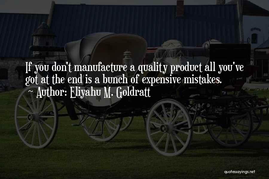 Eliyahu M. Goldratt Quotes: If You Don't Manufacture A Quality Product All You've Got At The End Is A Bunch Of Expensive Mistakes.