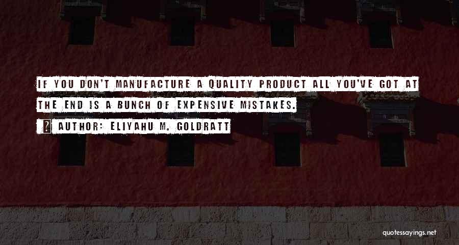 Eliyahu M. Goldratt Quotes: If You Don't Manufacture A Quality Product All You've Got At The End Is A Bunch Of Expensive Mistakes.