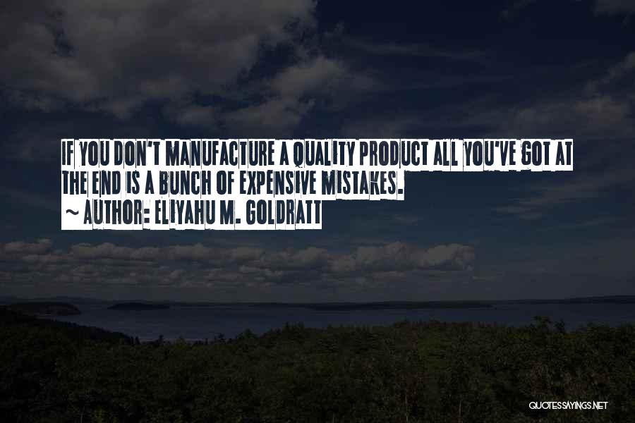 Eliyahu M. Goldratt Quotes: If You Don't Manufacture A Quality Product All You've Got At The End Is A Bunch Of Expensive Mistakes.