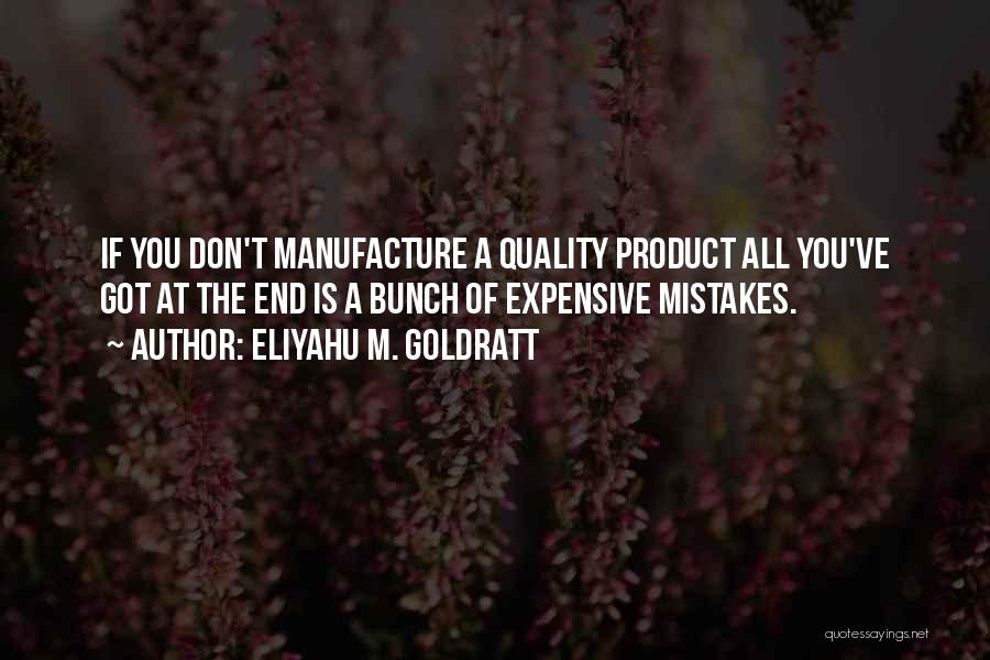 Eliyahu M. Goldratt Quotes: If You Don't Manufacture A Quality Product All You've Got At The End Is A Bunch Of Expensive Mistakes.