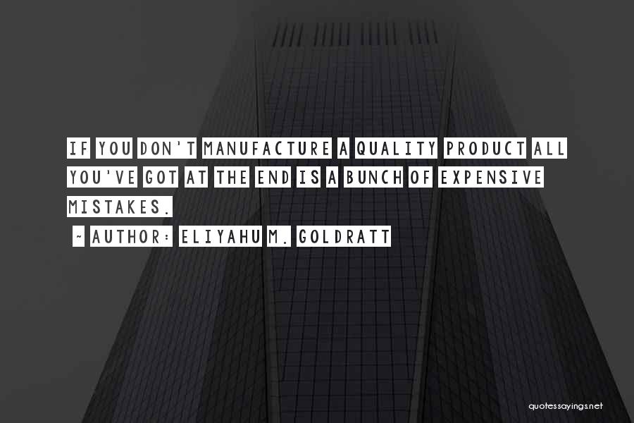 Eliyahu M. Goldratt Quotes: If You Don't Manufacture A Quality Product All You've Got At The End Is A Bunch Of Expensive Mistakes.