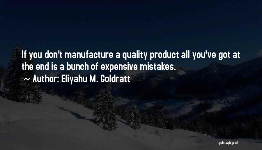 Eliyahu M. Goldratt Quotes: If You Don't Manufacture A Quality Product All You've Got At The End Is A Bunch Of Expensive Mistakes.