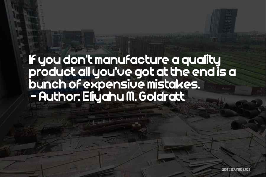 Eliyahu M. Goldratt Quotes: If You Don't Manufacture A Quality Product All You've Got At The End Is A Bunch Of Expensive Mistakes.