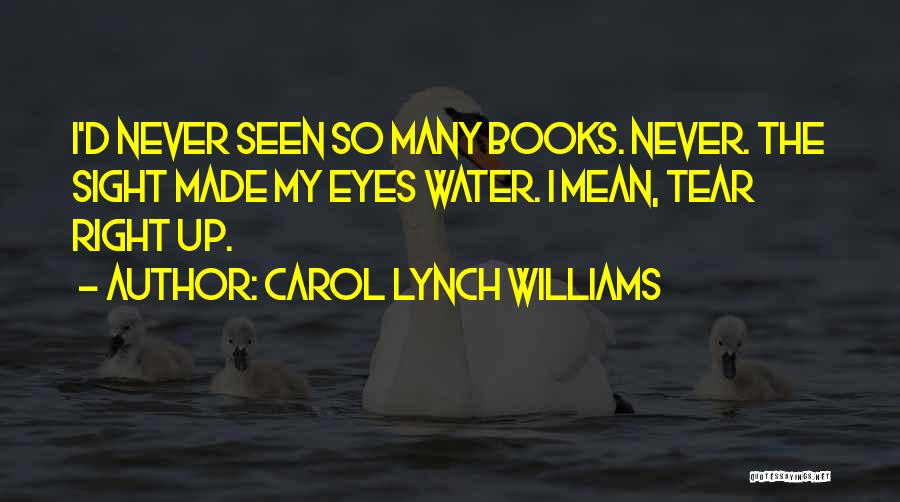 Carol Lynch Williams Quotes: I'd Never Seen So Many Books. Never. The Sight Made My Eyes Water. I Mean, Tear Right Up.