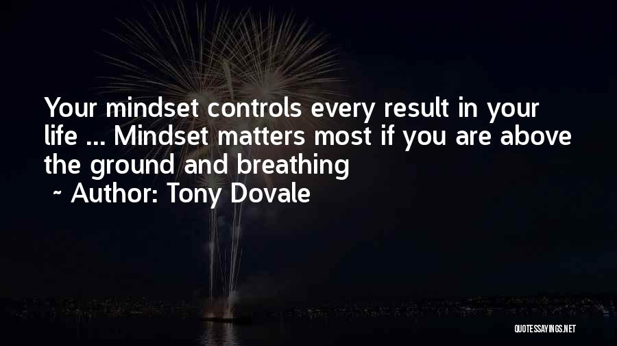 Tony Dovale Quotes: Your Mindset Controls Every Result In Your Life ... Mindset Matters Most If You Are Above The Ground And Breathing