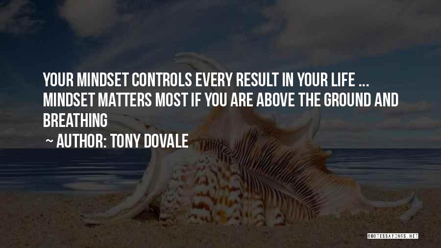 Tony Dovale Quotes: Your Mindset Controls Every Result In Your Life ... Mindset Matters Most If You Are Above The Ground And Breathing