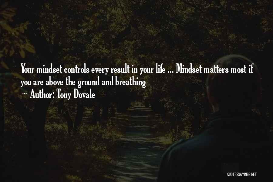 Tony Dovale Quotes: Your Mindset Controls Every Result In Your Life ... Mindset Matters Most If You Are Above The Ground And Breathing