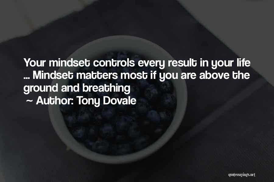 Tony Dovale Quotes: Your Mindset Controls Every Result In Your Life ... Mindset Matters Most If You Are Above The Ground And Breathing