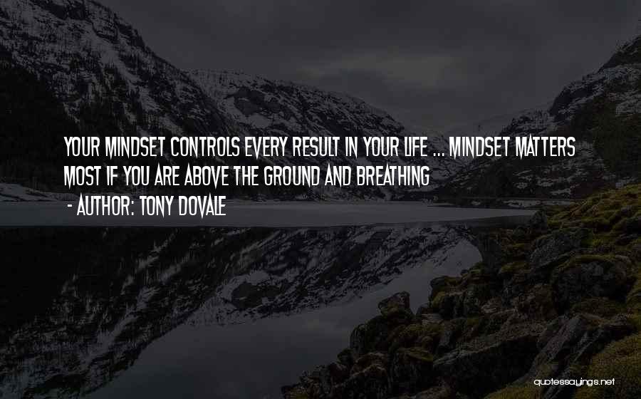 Tony Dovale Quotes: Your Mindset Controls Every Result In Your Life ... Mindset Matters Most If You Are Above The Ground And Breathing