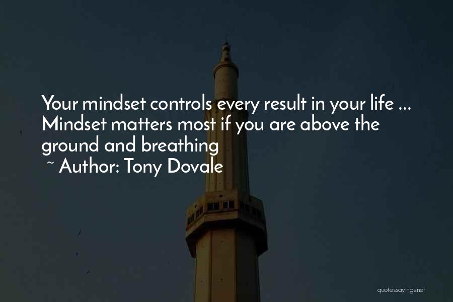 Tony Dovale Quotes: Your Mindset Controls Every Result In Your Life ... Mindset Matters Most If You Are Above The Ground And Breathing