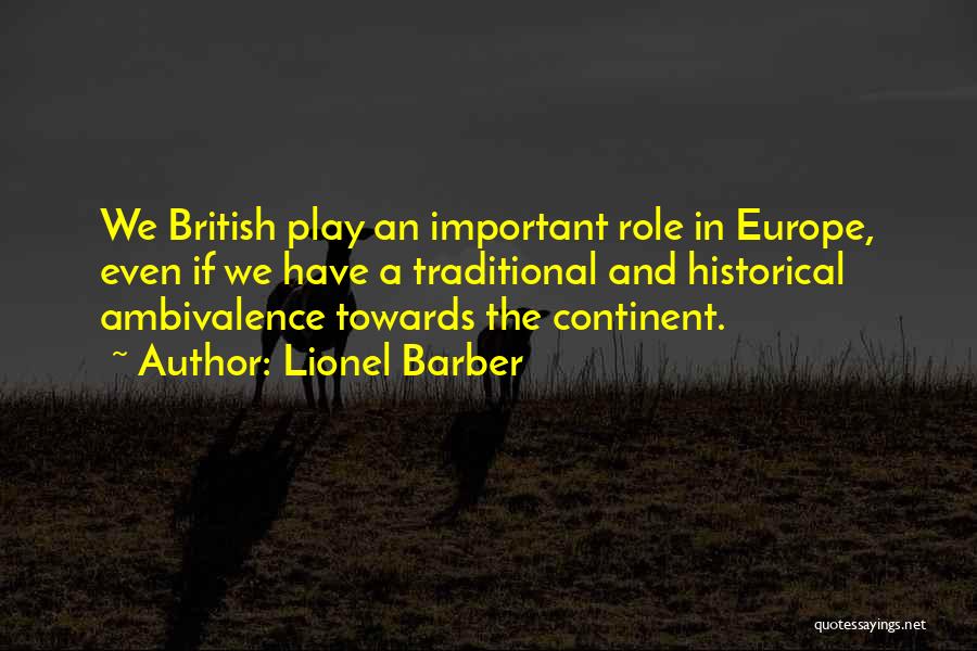 Lionel Barber Quotes: We British Play An Important Role In Europe, Even If We Have A Traditional And Historical Ambivalence Towards The Continent.